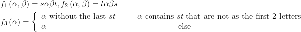 plot:\[\begin{gathered}
 
   {f_1}\left( {\alpha ,\beta }
 \right) = s\alpha \beta t,{f_2}\left( {\alpha ,\beta } \right) = t\alpha \beta
 s \hfill \\
 
   {f_3}\left( \alpha  \right) =
 \left\{ {\begin{array}{*{20}{c}}
 
    {\alpha {\text{ without the last
 }}st} \hfill & {\alpha {\text{ contains }}st{\text{ that are not as the
 first 2 letters}}} \hfill  \\ 
 
    \alpha  \hfill &
 {{\text{else}}} \hfill  \\ 
 
 \end{array} } \right. \hfill \\ 
 
 \end{gathered} \]