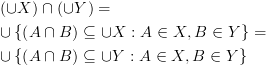 plot:\[\begin{gathered}
 
   \left( { \cup X} \right) \cap
 \left( { \cup Y} \right) =  \hfill \\
 
    \cup \left\{ {\left( {A \cap B}
 \right) \subseteq  \cup X:A \in X,B \in Y} \right\} =  \hfill \\
 
    \cup \left\{ {\left( {A \cap B}
 \right) \subseteq  \cup Y:A \in X,B \in Y} \right\} \hfill \\ 
 
 \end{gathered} \]