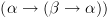 plot:$\left( {\alpha  \to \left( {\beta 
      \to \alpha } \right)} \right)$