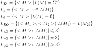 plot:[egin{gathered}   {L_{{Sigma ^*}}} = {  < M > |L(M) = {Sigma ^*}}  hfill \   {L_varepsilon } = {  < M > |varepsilon  in L(M)}  hfill \   {L_emptyset } = {  < M > |L(M) = emptyset }  hfill \   {L_{EQ}} = { ( < {M_1} > , < {M_2} > )|L({M_1}) = L({M_2})}  hfill \   {L_{ leqslant 3}} = {  < M > :|L(M)| leqslant 3}  hfill \   {L_{ = 3}} = {  < M > :|L(M)| = 3}  hfill \   {L_{ geqslant 3}} = {  < M > :|L(M)| geqslant 3}  hfill \ end{gathered} ]