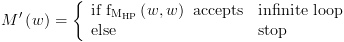 plot:$M'\left( w
 \right) = \left\{ {\begin{array}{*{20}{c}}
 
    {{\text{if
 }}{{\text{f}}_{{{\text{M}}_{{\text{HP}}}}}}\left( {w,w} \right){\text{
 accepts}}} \hfill & {{\text{infinite loop}}} \hfill  \\ 
 
    {{\text{else}}} \hfill & {{\text{stop}}} \hfill  \\ 
 
 \end{array} } \right.$