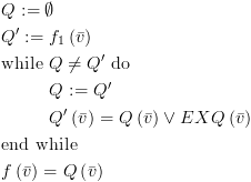 plot:$\begin{gathered}
    
   Q: = \emptyset  \hfill \\
    
   Q': = {f_1}\left( {\bar v} \right) \hfill \\
    
   {\text{while }}Q \ne Q'{\text{ do}} \hfill \\
     
   & Q: = Q' \hfill \\
     
   & Q'\left( {\bar v} \right) = Q\left( {\bar v} \right) \vee
   EXQ\left( {\bar v} \right) \hfill \\
    
   {\text{end while}} \hfill \\
    
   f\left( {\bar v} \right) = Q\left( {\bar v} \right) \hfill \\ 
   \end{gathered} $
