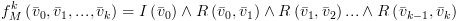 plot:$f_M^k\left(
 {{{\bar v}_0},{{\bar v}_1},...,{{\bar v}_k}} \right) = I\left( {{{\bar v}_0}}
 \right) \wedge R\left( {{{\bar v}_0},{{\bar v}_1}} \right) \wedge R\left(
 {{{\bar v}_1},{{\bar v}_2}} \right)... \wedge R\left( {{{\bar v}_{k -
 1}},{{\bar v}_k}} \right)$