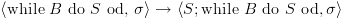 plot:\[\left\langle {{\text{while
      }}B{\text{ do }}S{\text{ od, }}\sigma } \right\rangle  \to \left\langle {S;{\text{while
      }}B{\text{ do }}S{\text{ od}},\sigma } \right\rangle \]