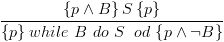 plot:\[\frac{{\left\{ {p \wedge B}
 \right\}S\left\{ p \right\}}}{{\left\{ p
 \right\}while\,\,B\,\,do\,\,S\,\,\,od\,\left\{ {p \wedge \neg B} \right\}}}\]