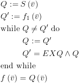 plot:\[\begin{gathered}
    
   Q: = S\left( {\bar v} \right) \hfill \\
    
   Q': = {f_1}\left( {\bar v} \right) \hfill \\
    
   {\text{while }}Q \ne Q'{\text{ do}} \hfill \\
     
   & Q: = Q' \hfill \\
     
   & Q' = EXQ \wedge Q \hfill \\
    
   {\text{end while}} \hfill \\
    
   f\left( {\bar v} \right) = Q\left( {\bar v} \right) \hfill \\ 
   \end{gathered} \]