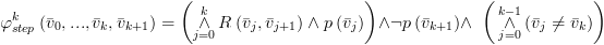 plot:\[\varphi
 _{step}^k\left( {{{\bar v}_0},...,{{\bar v}_k},{{\bar v}_{k + 1}}} \right) =
 \left( {\mathop  \wedge \limits_{j = 0}^k
 R\left( {{{\bar v}_j},{{\bar v}_{j + 1}}} \right) \wedge p\left( {{{\bar v}_j}}
 \right)} \right) \wedge \neg p\left( {{{\bar v}_{k + 1}}} \right) \wedge
 \,\,\,\left( {\,\mathop  \wedge
 \limits_{j = 0}^{k - 1} \left( {{{\bar v}_j} \ne {{\bar v}_k}} \right)}
 \right)\]