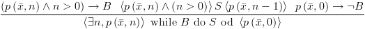 plot:\[\frac{{\left(
 {p\left( {\bar x,n} \right) \wedge n > 0} \right) \to B &  & \,\,\,\left\langle {p\left( {\bar x,n}
 \right) \wedge \left( {n > 0} \right)} \right\rangle S\left\langle {p\left(
 {\bar x,n - 1} \right)} \right\rangle 
 &  & \,\,\,p\left( {\bar
 x,0} \right) \to \neg B}}{{\left\langle {\exists n,p\left( {\bar x,n} \right)}
 \right\rangle
 \,\,{\text{while}}\,\,B\,\,{\text{do}}\,\,S\,\,{\text{od}}\,\,\left\langle
 {p\left( {\bar x,0} \right)} \right\rangle }}\]