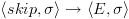 plot:$\left\langle {skip,\sigma }
      \right\rangle  \to \left\langle
      {E,\sigma } \right\rangle $