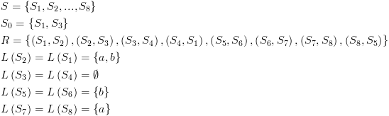 plot:$\begin{gathered}
 
   S = \left\{ {{S_1},{S_2},...,{S_8}} \right\}
 \hfill \\
 
   {S_0} = \left\{ {{S_1},{S_3}} \right\} \hfill
 \\
 
   R = \left\{ {\left( {{S_1},{S_2}}
 \right),\left( {{S_2},{S_3}} \right),\left( {{S_3},{S_4}} \right),\left(
 {{S_4},{S_1}} \right),\left( {{S_5},{S_6}} \right),\left( {{S_6},{S_7}}
 \right),\left( {{S_7},{S_8}} \right),\left( {{S_8},{S_5}} \right)} \right\}
 \hfill \\
 
   L\left( {{S_2}} \right) = L\left( {{S_1}}
 \right) = \left\{ {a,b} \right\} \hfill \\
 
   L\left( {{S_3}} \right) = L\left( {{S_4}}
 \right) = \emptyset  \hfill \\
 
   L\left( {{S_5}} \right) = L\left( {{S_6}}
 \right) = \left\{ b \right\} \hfill \\
 
   L\left( {{S_7}} \right) = L\left( {{S_8}}
 \right) = \left\{ a \right\} \hfill \\ 
 
 \end{gathered}
 $